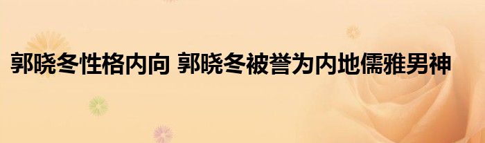 郭晓冬性格内向 郭晓冬被誉为内地儒雅男神