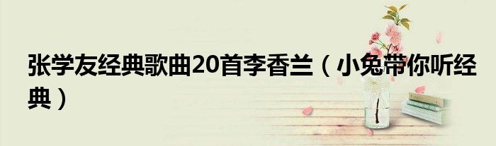 张学友经典歌曲20首李香兰（小兔带你听经典）