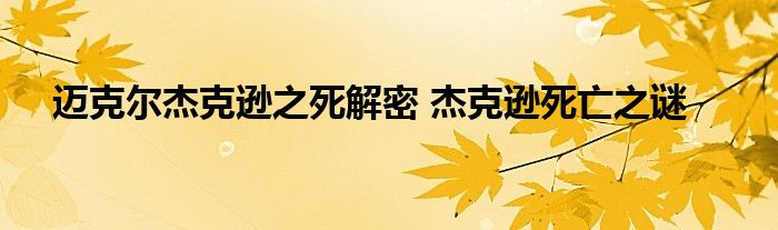 迈克尔杰克逊之死解密 杰克逊死亡之谜