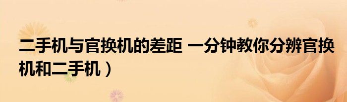 二手机与官换机的差距 一分钟教你分辨官换机和二手机）