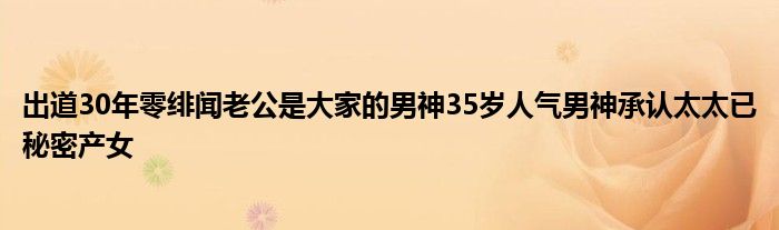 出道30年零绯闻老公是大家的男神35岁人气男神承认太太已秘密产女