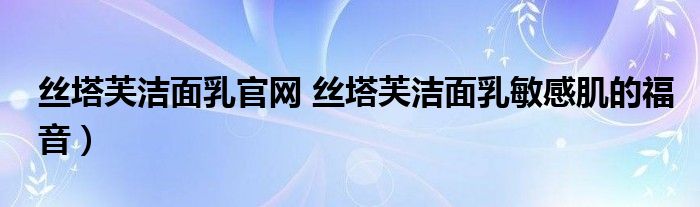 丝塔芙洁面乳官网 丝塔芙洁面乳敏感肌的福音）