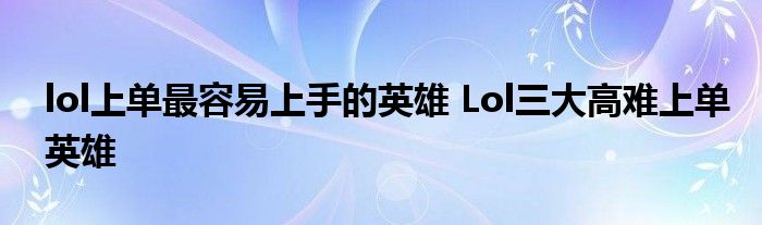 lol上单最容易上手的英雄 Lol三大高难上单英雄