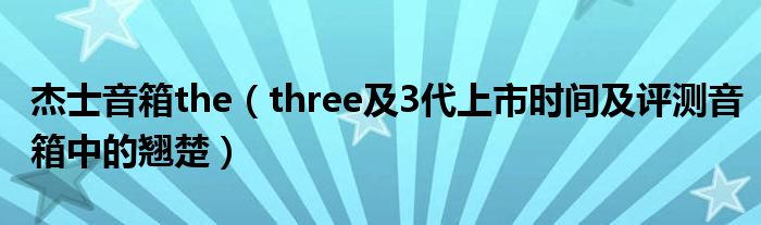 杰士音箱the（three及3代上市时间及评测音箱中的翘楚）