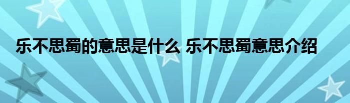 乐不思蜀的意思是什么 乐不思蜀意思介绍