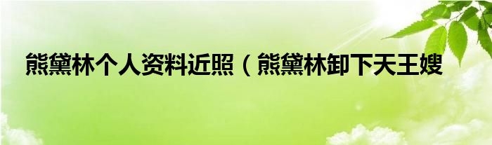 熊黛林个人资料近照（熊黛林卸下天王嫂