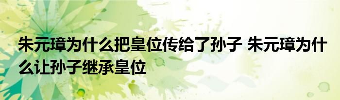 朱元璋为什么把皇位传给了孙子 朱元璋为什么让孙子继承皇位