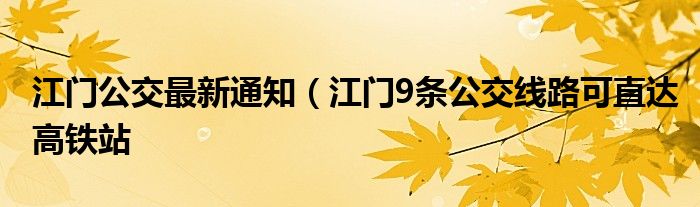 江门公交最新通知（江门9条公交线路可直达高铁站