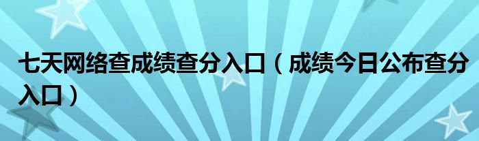 七天网络查成绩查分入口（成绩今日公布查分入口）