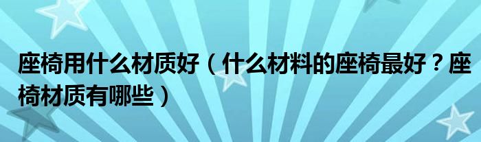 座椅用什么材质好（什么材料的座椅最好？座椅材质有哪些）