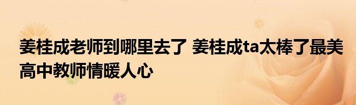 姜桂成老师到哪里去了 姜桂成ta太棒了最美高中教师情暖人心