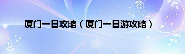 厦门一日攻略（厦门一日游攻略）