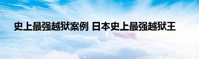 史上最强越狱案例 日本史上最强越狱王