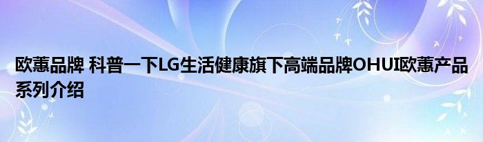 欧蕙品牌 科普一下LG生活健康旗下高端品牌OHUI欧蕙产品系列介绍