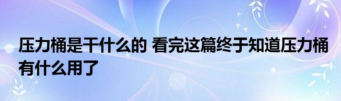 压力桶是干什么的 看完这篇终于知道压力桶有什么用了