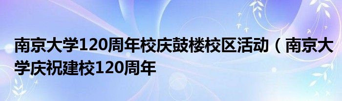 南京大学120周年校庆鼓楼校区活动（南京大学庆祝建校120周年