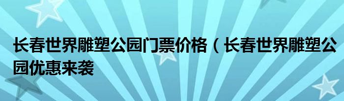 长春世界雕塑公园门票价格（长春世界雕塑公园优惠来袭