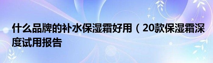 什么品牌的补水保湿霜好用（20款保湿霜深度试用报告