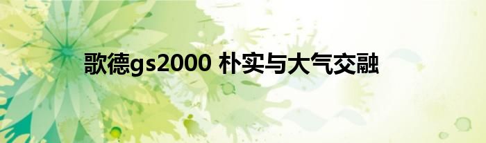 歌德gs2000 朴实与大气交融