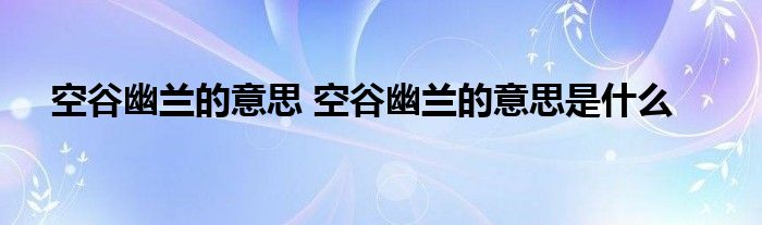 空谷幽兰的意思 空谷幽兰的意思是什么