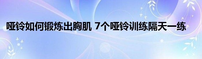 哑铃如何锻炼出胸肌 7个哑铃训练隔天一练