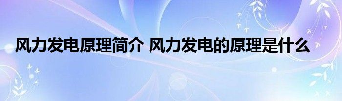 风力发电原理简介 风力发电的原理是什么