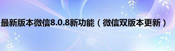 最新版本微信8.0.8新功能（微信双版本更新）