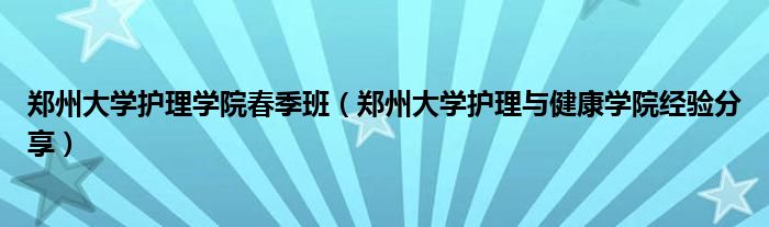 郑州大学护理学院春季班（郑州大学护理与健康学院经验分享）