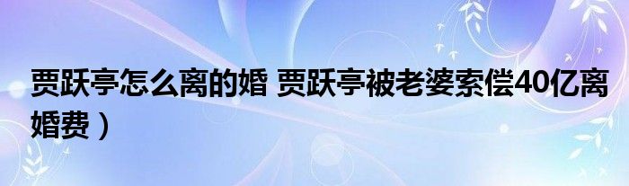 贾跃亭怎么离的婚 贾跃亭被老婆索偿40亿离婚费）