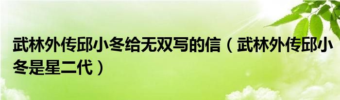 武林外传邱小冬给无双写的信（武林外传邱小冬是星二代）