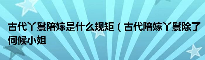 古代丫鬟陪嫁是什么规矩（古代陪嫁丫鬟除了伺候小姐