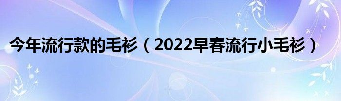 今年流行款的毛衫（2022早春流行小毛衫）