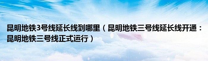 昆明地铁3号线延长线到哪里（昆明地铁三号线延长线开通：昆明地铁三号线正式运行）