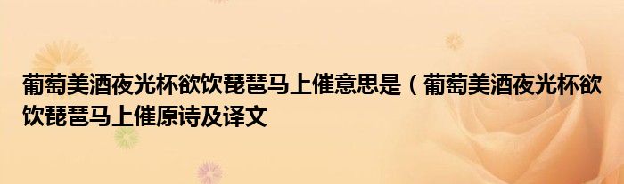 葡萄美酒夜光杯欲饮琵琶马上催意思是（葡萄美酒夜光杯欲饮琵琶马上催原诗及译文