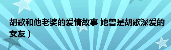 胡歌和他老婆的爱情故事 她曾是胡歌深爱的女友）