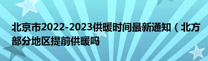 北京市2022-2023供暖时间最新通知（北方部分地区提前供暖吗