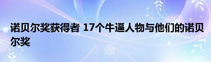 诺贝尔奖获得者 17个牛逼人物与他们的诺贝尔奖