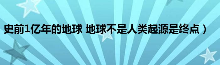 史前1亿年的地球 地球不是人类起源是终点）