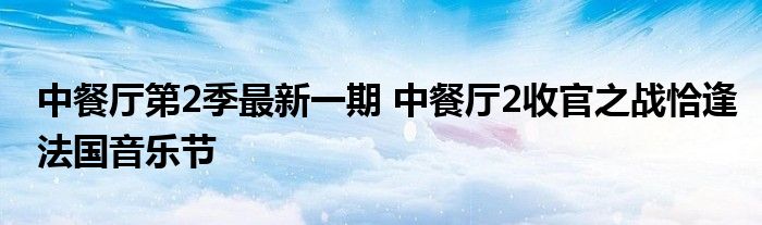 中餐厅第2季最新一期 中餐厅2收官之战恰逢法国音乐节