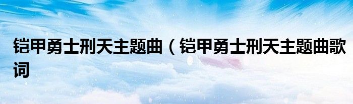 铠甲勇士刑天主题曲（铠甲勇士刑天主题曲歌词