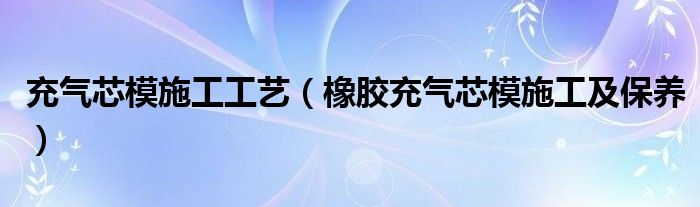 充气芯模施工工艺（橡胶充气芯模施工及保养）