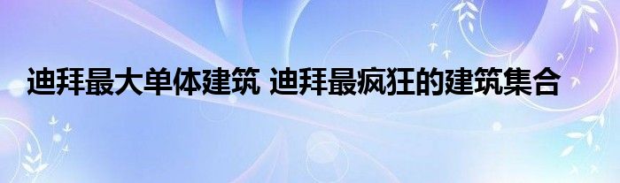 迪拜最大单体建筑 迪拜最疯狂的建筑集合