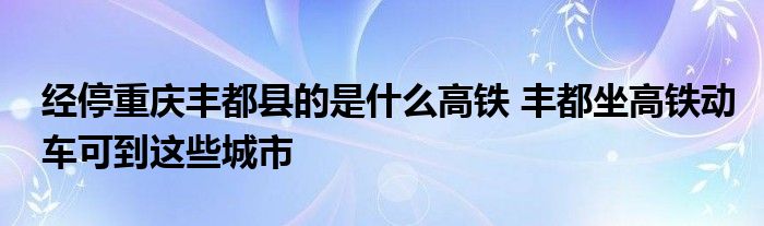 经停重庆丰都县的是什么高铁 丰都坐高铁动车可到这些城市