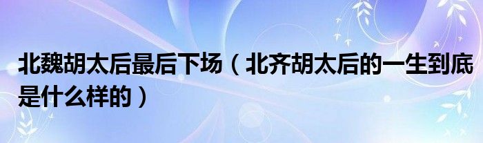 北魏胡太后最后下场（北齐胡太后的一生到底是什么样的）