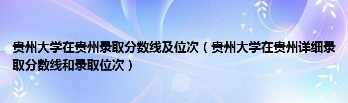 贵州大学在贵州录取分数线及位次（贵州大学在贵州详细录取分数线和录取位次）