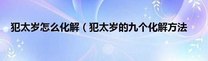 犯太岁怎么化解（犯太岁的九个化解方法