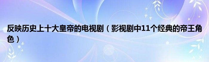 反映历史上十大皇帝的电视剧（影视剧中11个经典的帝王角色）