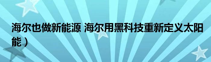 海尔也做新能源 海尔用黑科技重新定义太阳能）