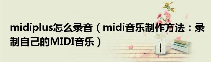 midiplus怎么录音（midi音乐制作方法：录制自己的MIDI音乐）