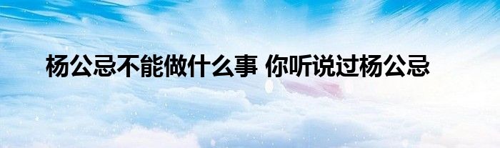 杨公忌不能做什么事 你听说过杨公忌